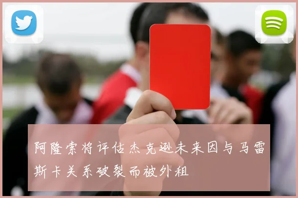阿隆索将评估杰克逊未来因与马雷斯卡关系破裂而被外租